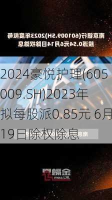 豪悦护理(605009.SH)2023年拟每股派0.85元 6月19日除权除息