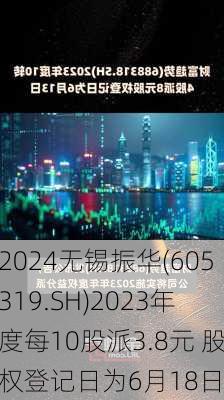 无锡振华(605319.SH)2023年度每10股派3.8元 股权登记日为6月18日