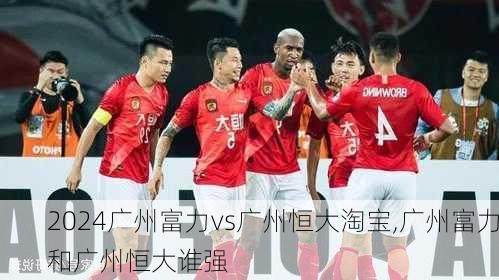 广州富力vs广州恒大淘宝,广州富力和广州恒大谁强