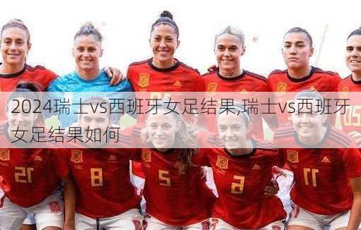 瑞士vs西班牙女足结果,瑞士vs西班牙女足结果如何