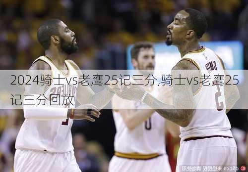 骑士vs老鹰25记三分,骑士vs老鹰25记三分回放