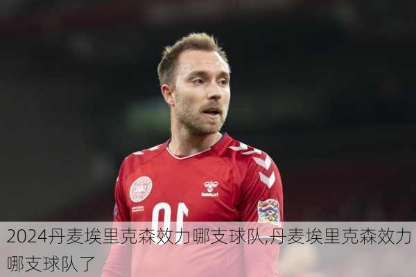 丹麦埃里克森效力哪支球队,丹麦埃里克森效力哪支球队了