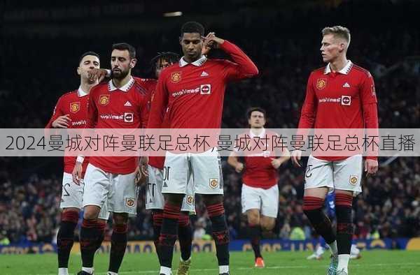 曼城对阵曼联足总杯,曼城对阵曼联足总杯直播