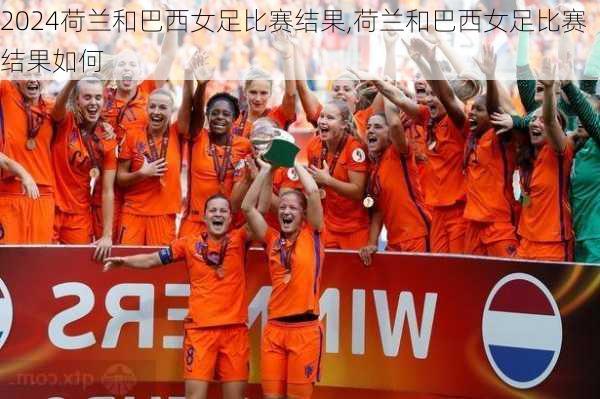 荷兰和巴西女足比赛结果,荷兰和巴西女足比赛结果如何