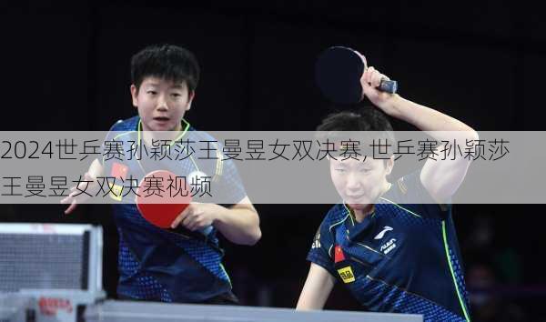 世乒赛孙颖莎王曼昱女双决赛,世乒赛孙颖莎王曼昱女双决赛视频