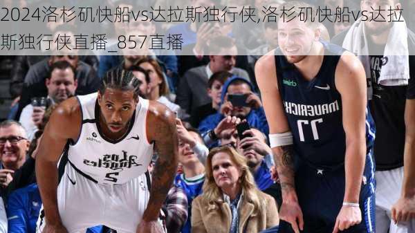 洛杉矶快船vs达拉斯独行侠,洛杉矶快船vs达拉斯独行侠直播_857直播