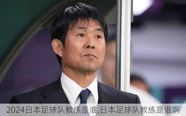 日本足球队教练是谁,日本足球队教练是谁啊