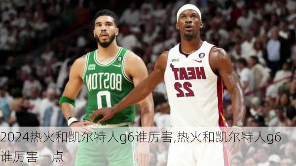 热火和凯尔特人g6谁厉害,热火和凯尔特人g6谁厉害一点