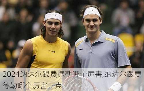 纳达尔跟费德勒哪个厉害,纳达尔跟费德勒哪个厉害一点