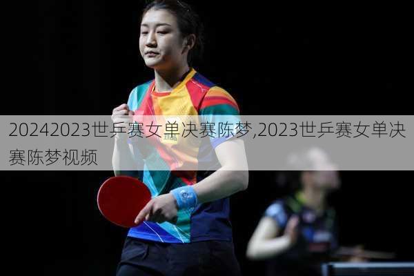 2023世乒赛女单决赛陈梦,2023世乒赛女单决赛陈梦视频