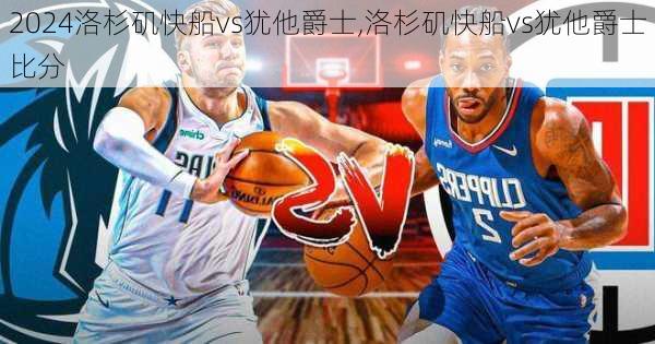 洛杉矶快船vs犹他爵士,洛杉矶快船vs犹他爵士比分