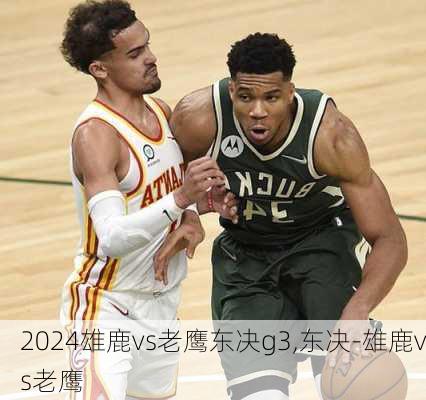 雄鹿vs老鹰东决g3,东决-雄鹿vs老鹰