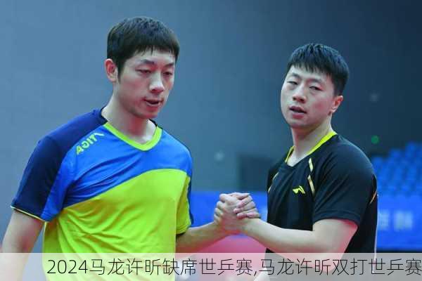 马龙许昕缺席世乒赛,马龙许昕双打世乒赛