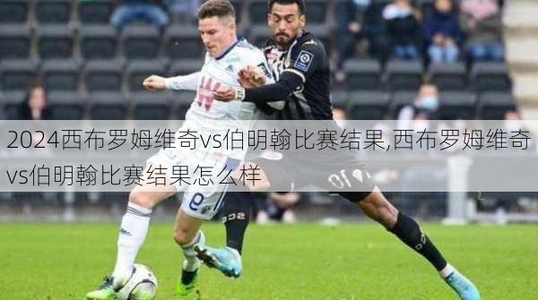 西布罗姆维奇vs伯明翰比赛结果,西布罗姆维奇vs伯明翰比赛结果怎么样
