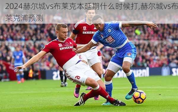 赫尔城vs布莱克本延期什么时候打,赫尔城vs布莱克浦预测