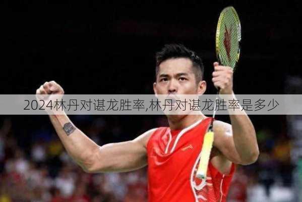 林丹对谌龙胜率,林丹对谌龙胜率是多少