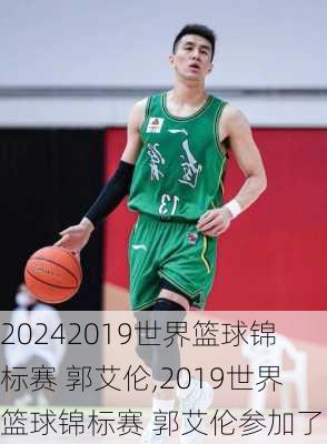 2019世界篮球锦标赛 郭艾伦,2019世界篮球锦标赛 郭艾伦参加了吗