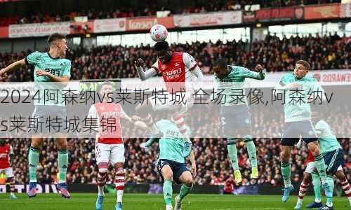 阿森纳vs莱斯特城 全场录像,阿森纳vs莱斯特城集锦
