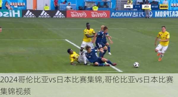 哥伦比亚vs日本比赛集锦,哥伦比亚vs日本比赛集锦视频