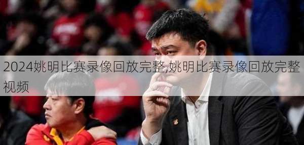 姚明比赛录像回放完整,姚明比赛录像回放完整视频