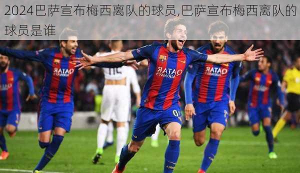 巴萨宣布梅西离队的球员,巴萨宣布梅西离队的球员是谁