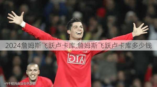 詹姆斯飞跃卢卡库,詹姆斯飞跃卢卡库多少钱