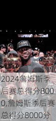 詹姆斯季后赛总得分8000,詹姆斯季后赛总得分8000分