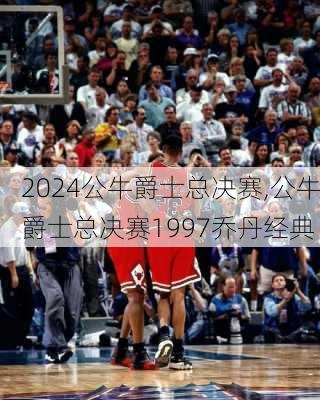 公牛爵士总决赛,公牛爵士总决赛1997乔丹经典