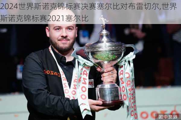 世界斯诺克锦标赛决赛塞尔比对布雷切尔,世界斯诺克锦标赛2021塞尔比