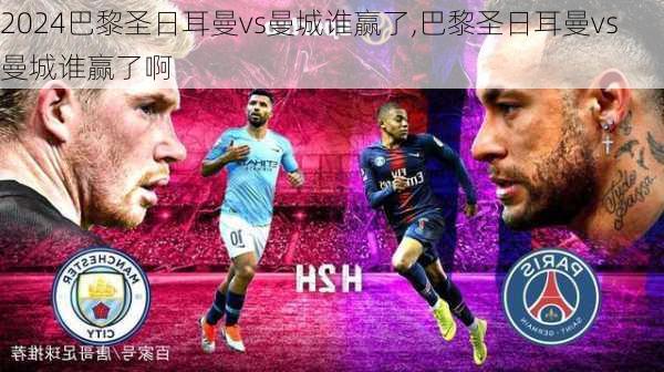 巴黎圣日耳曼vs曼城谁赢了,巴黎圣日耳曼vs曼城谁赢了啊