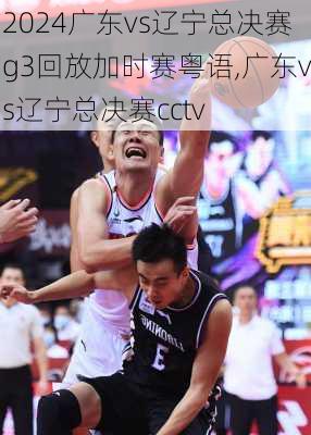 广东vs辽宁总决赛g3回放加时赛粤语,广东vs辽宁总决赛cctv