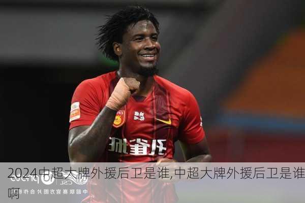 中超大牌外援后卫是谁,中超大牌外援后卫是谁啊