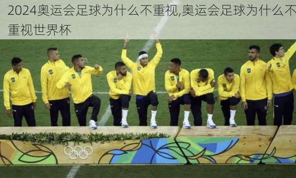 奥运会足球为什么不重视,奥运会足球为什么不重视世界杯