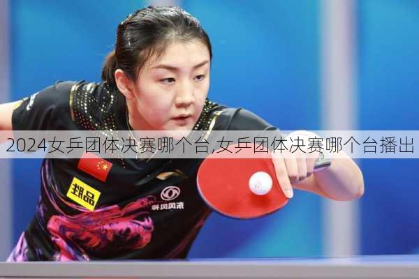 女乒团体决赛哪个台,女乒团体决赛哪个台播出