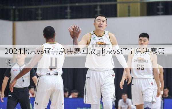 北京vs辽宁总决赛回放,北京vs辽宁总决赛第一场