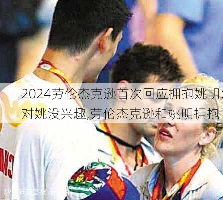 劳伦杰克逊首次回应拥抱姚明:对姚没兴趣,劳伦杰克逊和姚明拥抱