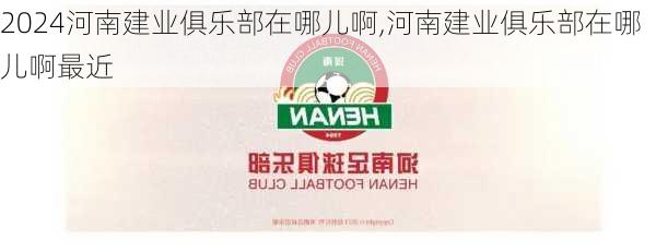 河南建业俱乐部在哪儿啊,河南建业俱乐部在哪儿啊最近