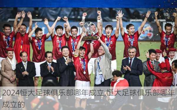 恒大足球俱乐部哪年成立,恒大足球俱乐部哪年成立的