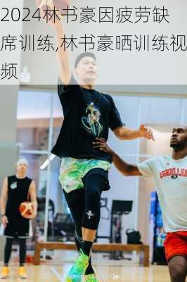 林书豪因疲劳缺席训练,林书豪晒训练视频