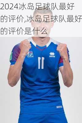 冰岛足球队最好的评价,冰岛足球队最好的评价是什么