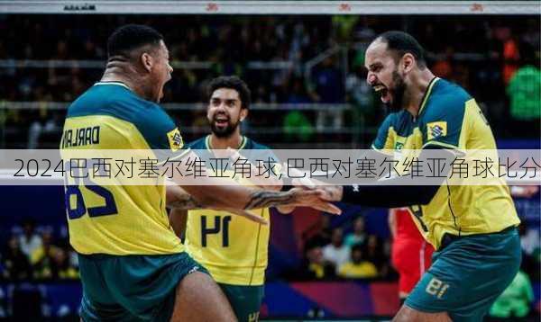 巴西对塞尔维亚角球,巴西对塞尔维亚角球比分