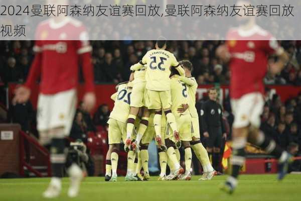曼联阿森纳友谊赛回放,曼联阿森纳友谊赛回放视频