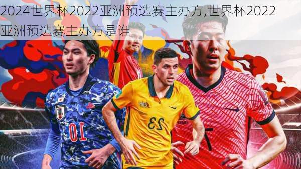 世界杯2022亚洲预选赛主办方,世界杯2022亚洲预选赛主办方是谁