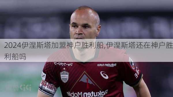 伊涅斯塔加盟神户胜利船,伊涅斯塔还在神户胜利船吗