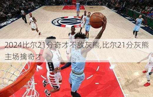 比尔21分奇才不敌灰熊,比尔21分灰熊主场擒奇才