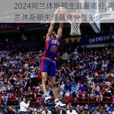 阿兰休斯顿生涯最高分,阿兰休斯顿生涯最高分是多少