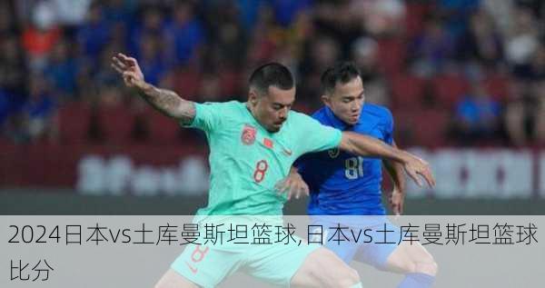 日本vs土库曼斯坦篮球,日本vs土库曼斯坦篮球比分