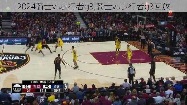 骑士vs步行者g3,骑士vs步行者g3回放
