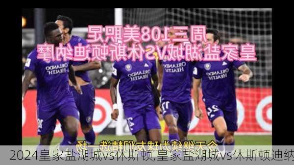 皇家盐湖城vs休斯顿,皇家盐湖城vs休斯顿迪纳