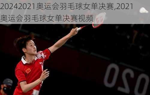 2021奥运会羽毛球女单决赛,2021奥运会羽毛球女单决赛视频